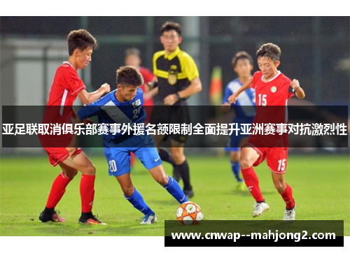 亚足联取消俱乐部赛事外援名额限制全面提升亚洲赛事对抗激烈性