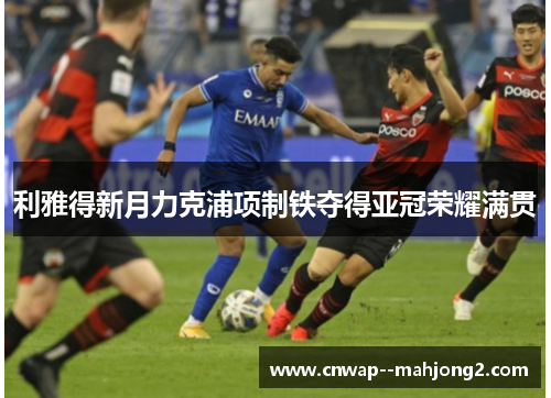 利雅得新月力克浦项制铁夺得亚冠荣耀满贯 利雅得新月力克浦项制铁夺得亚冠荣耀满贯