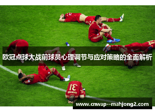 欧冠点球大战前球员心理调节与应对策略的全面解析