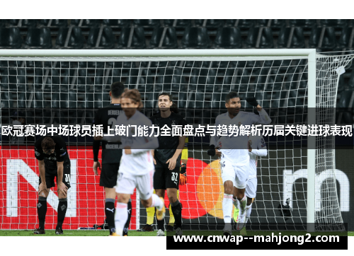 欧冠赛场中场球员插上破门能力全面盘点与趋势解析历届关键进球表现